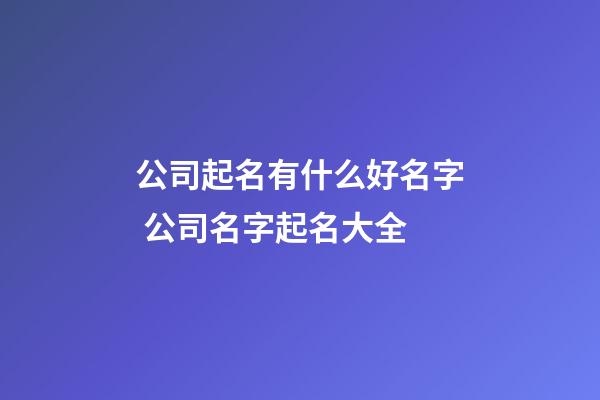 公司起名有什么好名字 公司名字起名大全-第1张-公司起名-玄机派